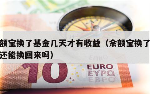 余额宝换了基金几天才有收益（余额宝换了基金还能换回来吗）