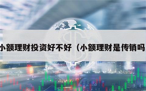 小额理财投资好不好（小额理财是传销吗）