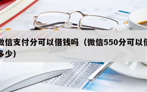微信支付分可以借钱吗（微信550分可以借多少）