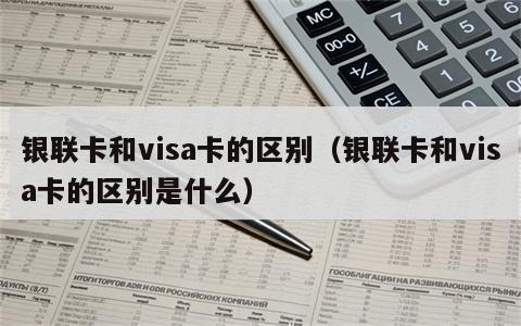 银联卡和visa卡的区别（银联卡和visa卡的区别是什么）