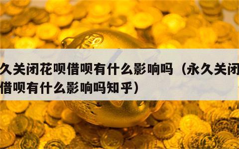永久关闭花呗借呗有什么影响吗（永久关闭花呗借呗有什么影响吗知乎）