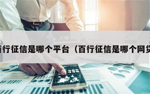 百行征信是哪个平台（百行征信是哪个网贷）