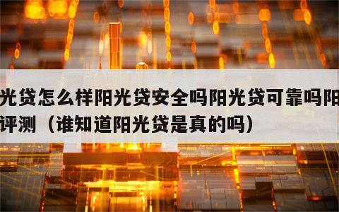 阳光贷怎么样阳光贷安全吗阳光贷可靠吗阳光贷评测（谁知道阳光贷是真的吗）