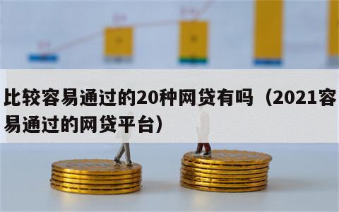 比较容易通过的20种网贷有吗（2021容易通过的网贷平台）