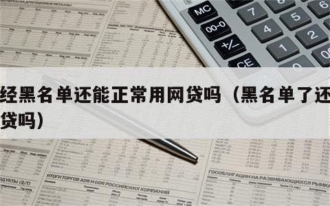 已经黑名单还能正常用网贷吗（黑名单了还能网贷吗）