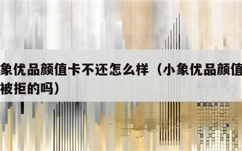 小象优品颜值卡不还怎么样（小象优品颜值卡有被拒的吗）