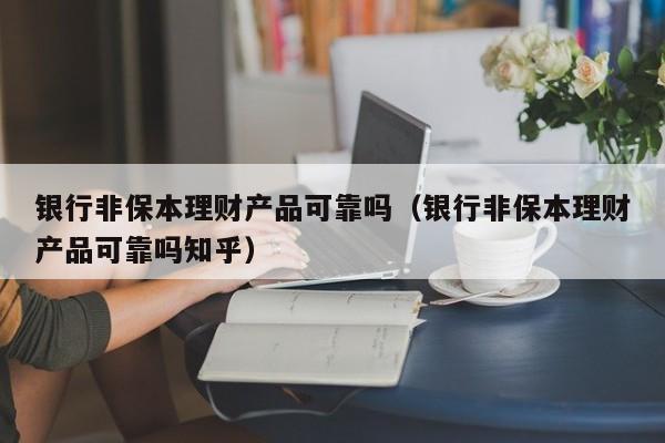 银行非保本理财产品可靠吗（银行非保本理财产品可靠吗知乎）