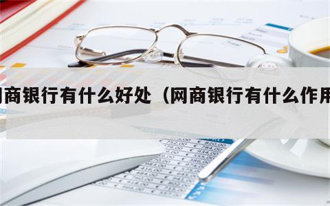 网商银行有什么好处（网商银行有什么作用?）