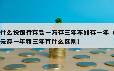 为什么说银行存款一万存三年不如存一年（一万元存一年和三年有什么区别）