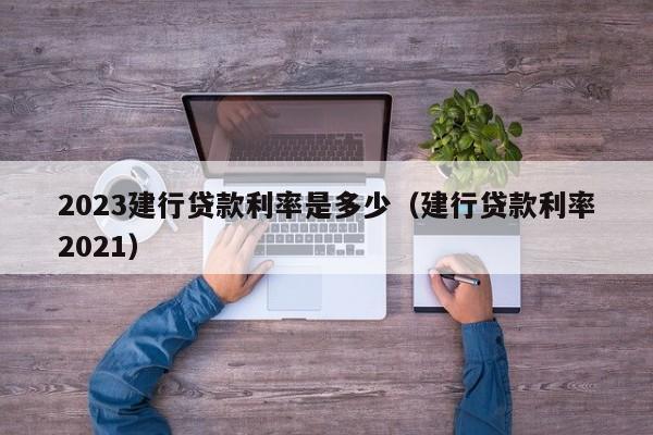 2023建行贷款利率是多少（建行贷款利率2021）