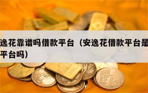 安逸花靠谱吗借款平台（安逸花借款平台是正规平台吗）