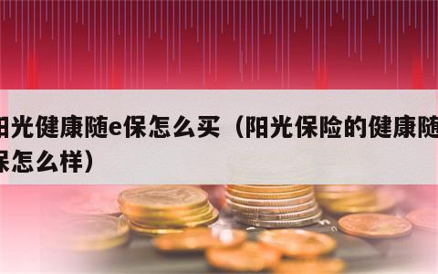 阳光健康随e保怎么买（阳光保险的健康随e保怎么样）