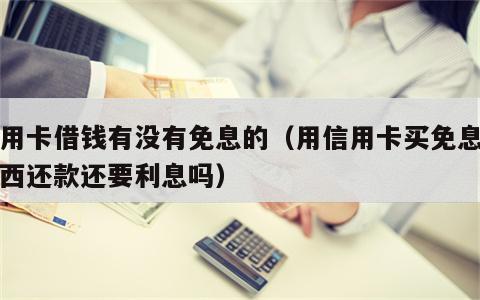 信用卡借钱有没有免息的（用信用卡买免息的东西还款还要利息吗）