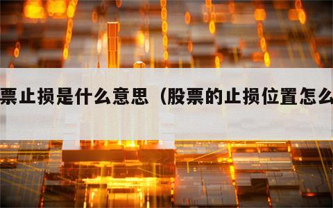 股票止损是什么意思（股票的止损位置怎么看）