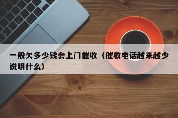 一般欠多少钱会上门催收（催收电话越来越少说明什么）