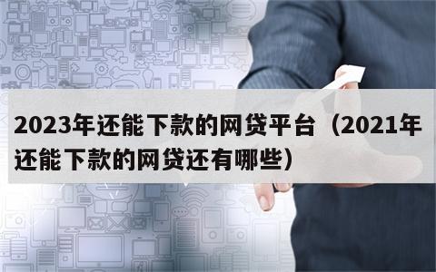 2023年还能下款的网贷平台（2021年还能下款的网贷还有哪些）