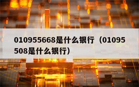 010955668是什么银行（01095508是什么银行）