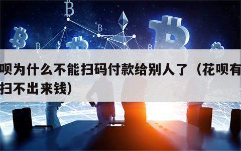 花呗为什么不能扫码付款给别人了（花呗有额度扫不出来钱）