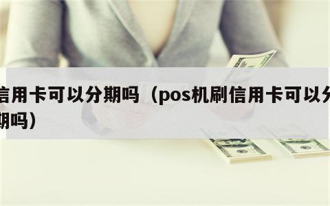 信用卡可以分期吗（pos机刷信用卡可以分期吗）