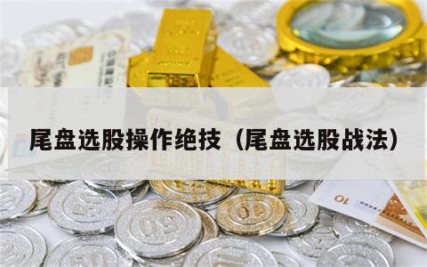 尾盘选股操作绝技（尾盘选股战法）