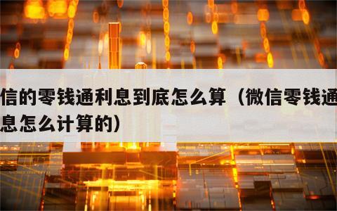 微信的零钱通利息到底怎么算（微信零钱通的利息怎么计算的）