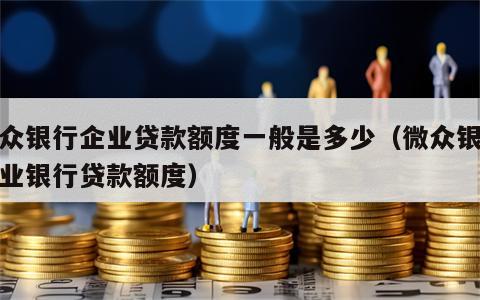 微众银行企业贷款额度一般是多少（微众银行企业银行贷款额度）