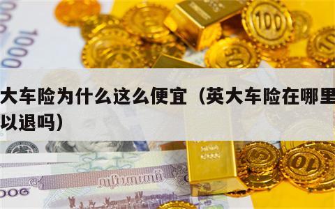 英大车险为什么这么便宜（英大车险在哪里都可以退吗）
