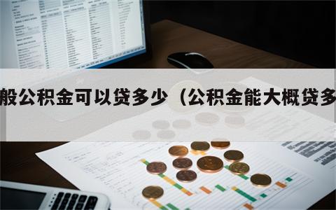 一般公积金可以贷多少（公积金能大概贷多少）