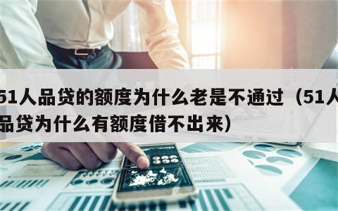 51人品贷的额度为什么老是不通过（51人品贷为什么有额度借不出来）