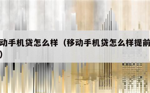 移动手机贷怎么样（移动手机贷怎么样提前还款）