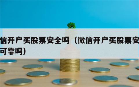 微信开户买股票安全吗（微信开户买股票安全吗可靠吗）