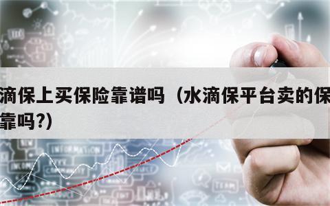 水滴保上买保险靠谱吗（水滴保平台卖的保险可靠吗?）