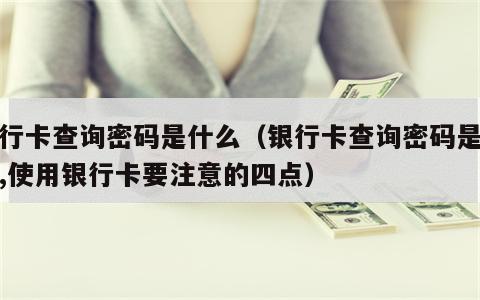 银行卡查询密码是什么（银行卡查询密码是什么,使用银行卡要注意的四点）