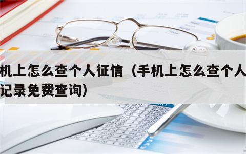 手机上怎么查个人征信（手机上怎么查个人征信记录免费查询）