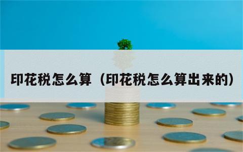 印花税怎么算（印花税怎么算出来的）