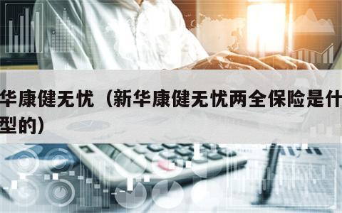 新华康健无忧（新华康健无忧两全保险是什么类型的）