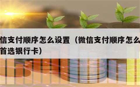 微信支付顺序怎么设置（微信支付顺序怎么设置首选银行卡）