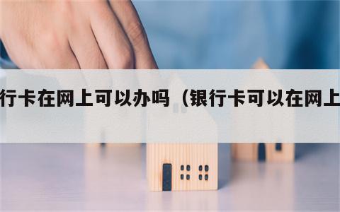 银行卡在网上可以办吗（银行卡可以在网上办?）