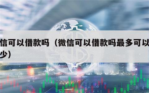 微信可以借款吗（微信可以借款吗最多可以借多少）