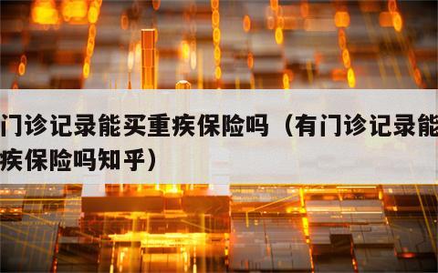 有门诊记录能买重疾保险吗（有门诊记录能买重疾保险吗知乎）