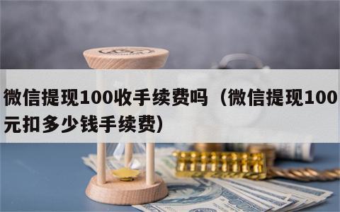 微信提现100收手续费吗（微信提现100元扣多少钱手续费）