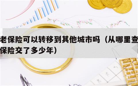 养老保险可以转移到其他城市吗（从哪里查养老保险交了多少年）
