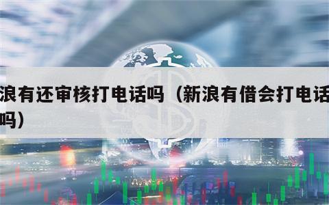 新浪有还审核打电话吗（新浪有借会打电话审核吗）