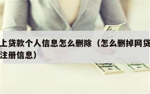 网上贷款个人信息怎么删除（怎么删掉网贷款的注册信息）
