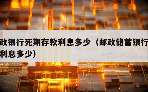邮政银行死期存款利息多少（邮政储蓄银行死期利息多少）