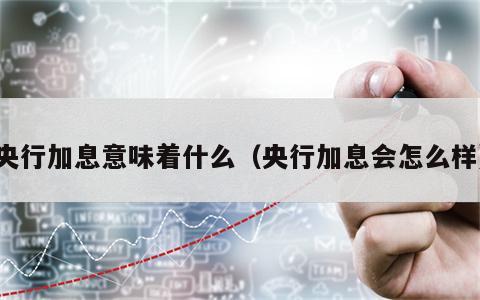 央行加息意味着什么（央行加息会怎么样）