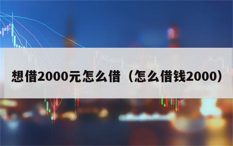 想借2000元怎么借（怎么借钱2000）