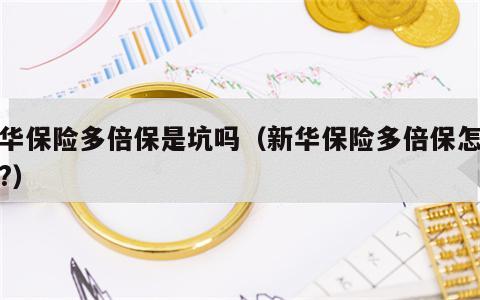新华保险多倍保是坑吗（新华保险多倍保怎么样?）