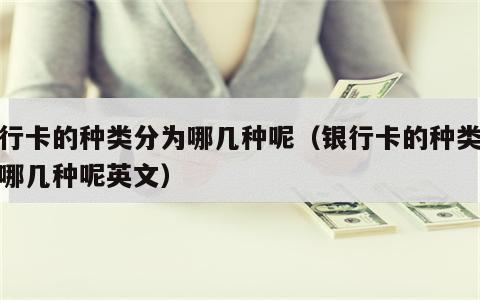 银行卡的种类分为哪几种呢（银行卡的种类分为哪几种呢英文）