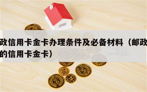 邮政信用卡金卡办理条件及必备材料（邮政银行的信用卡金卡）